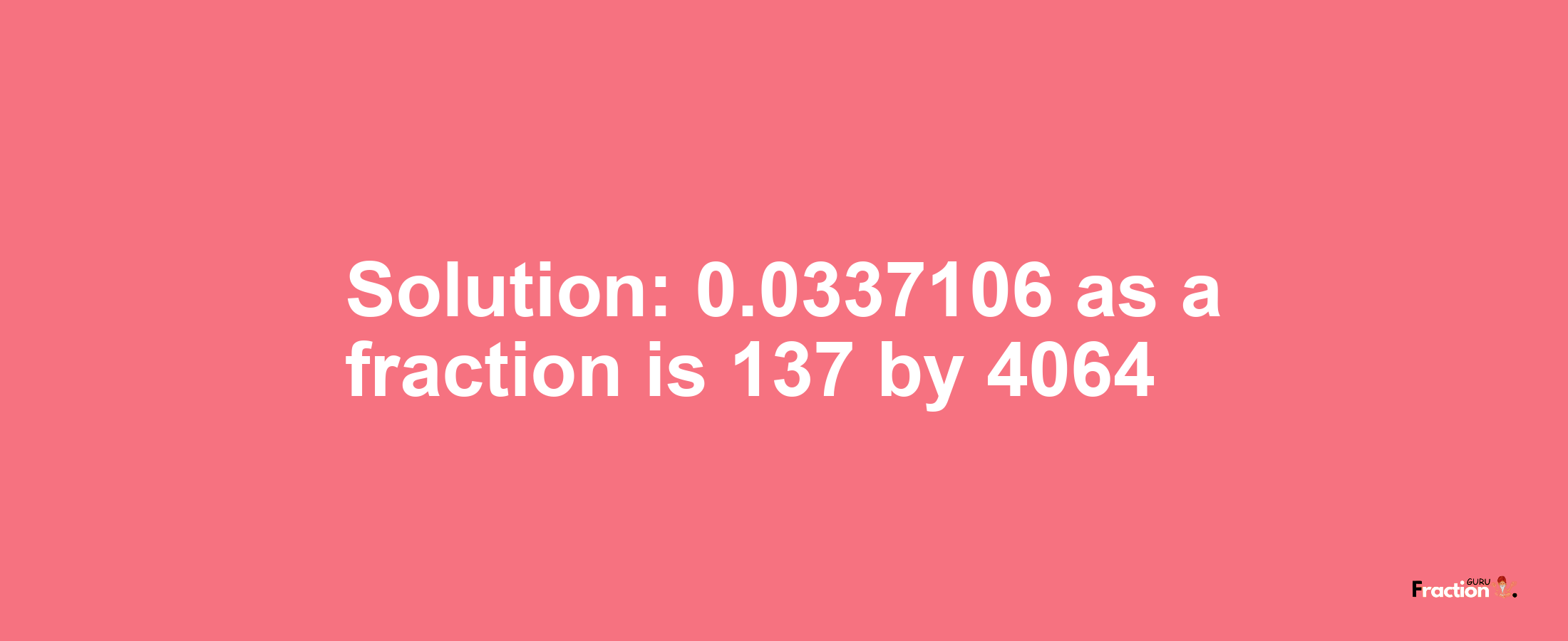 Solution:0.0337106 as a fraction is 137/4064